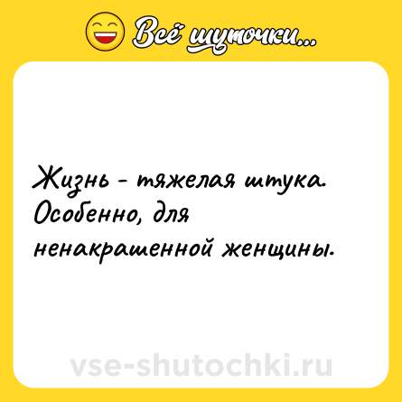 Шутка: Жизнь - тяжелая штука. Особенно, для ненакрашенной женщины.