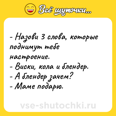 Шутка: - Назови 3 слова, которые поднимут тебе настроение. <br>- Виски, кола и блендер. <br>- А блендер зачем? <br>- Маме подарю.