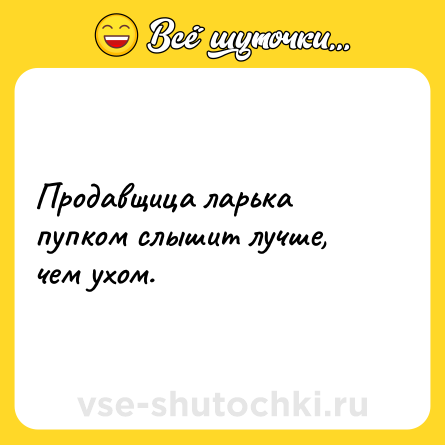 Шутка: Продавщица ларька пупком слышит лучше, чем ухом.
