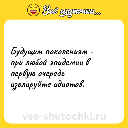 Шутка: Будущим поколениям - при любой эпидемии в первую очередь изолируйте идиотов.