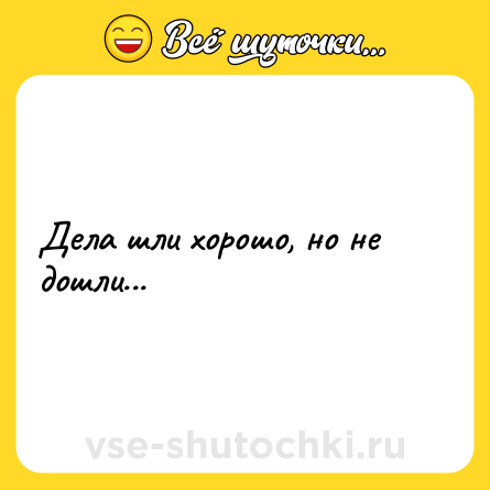 Шутка: Дела шли хорошо, но не дошли...