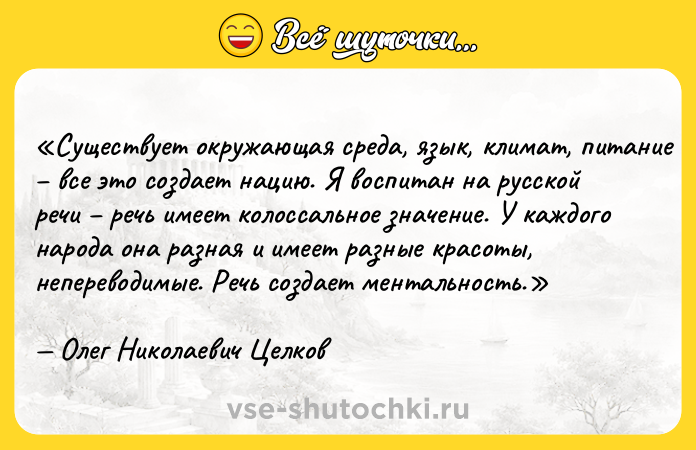 Цитата: Существует окружающая среда, язык, климат, питание все это создает нацию. Я воспитан на русской речи речь имеет колоссальное значение. У каждого народа она разная и имеет разные красоты, непереводимые. Речь создает ментальность.Олег Николаевич Целков