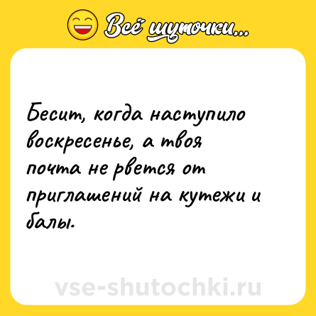 Шутка: Бесит, когда наступило воскресенье, а твоя почта не рвется от приглашений на кутежи и балы.