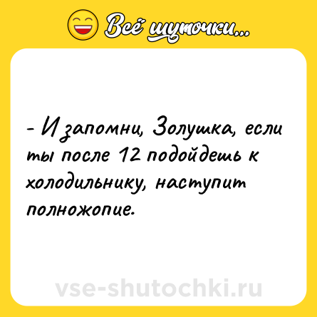 Шутка: - И запомни, Золушка, если ты после 12 подойдешь к холодильнику, наступит полножопие.