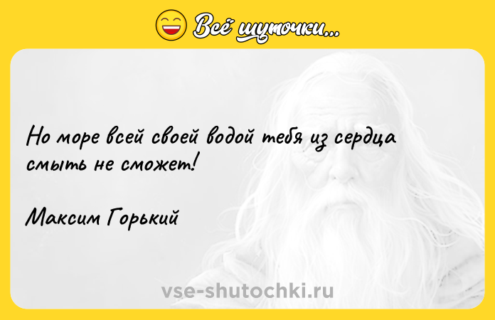 Цитата: Но море всей своей водой тебя из сердца смыть не сможет!Максим Горький