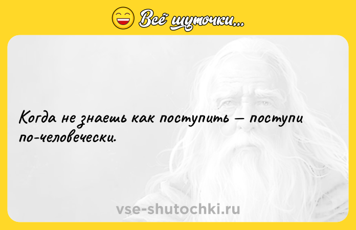 Цитата: Когда не знаешь как поступить поступи по-человечески.