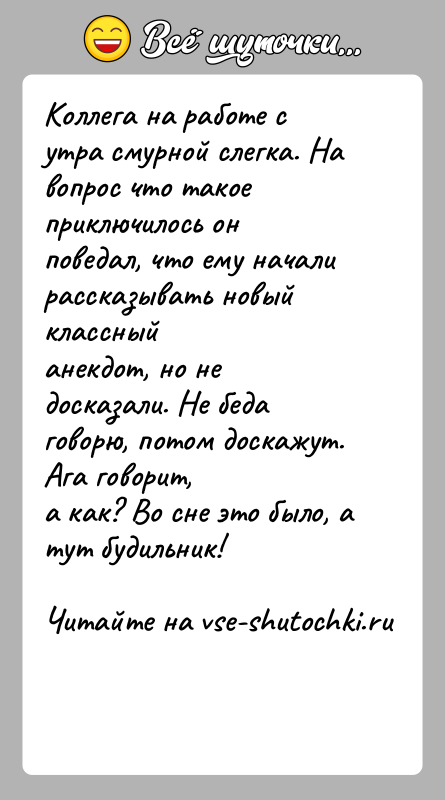 История: Коллега на работе с утра смурной слегка. На вопрос что такоеприключилось он поведал, что ему начали рассказывать новый классныйанекдот, но