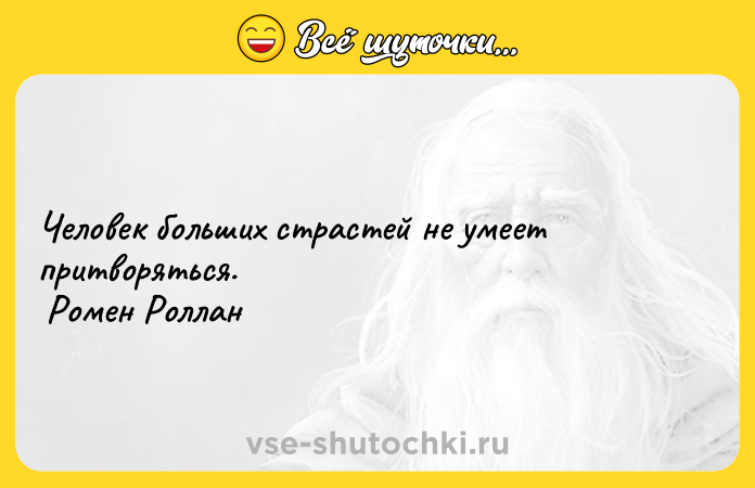 Цитата: Человек больших страстей не умеет притворяться. Ромен Роллан