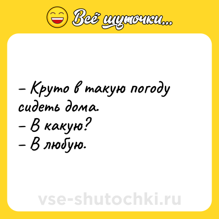 Шутка: – Круто в такую погоду сидеть дома. <br>– В какую? <br>– В любую.