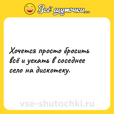 Шутка: Хочется просто бросить всё и уехать в соседнее село на дискотеку.