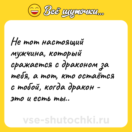 Шутка: Не тот настоящий мужчина, который сражается с драконом за тебя, а тот, кто остаётся с тобой, когда дракон - это и есть ты..
