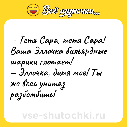 Шутка: — Тетя Сара, тетя Сара! Ваша Эллочка бильярдные шарики глотает!<br>— Эллочка, дитя мое! Ты же весь унитаз разбомбишь!