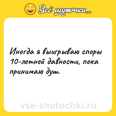 Шутка: Иногда я выигрываю споры 10-летней давности, пока принимаю душ.