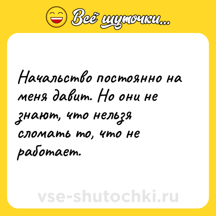Шутка: Начальство постоянно на меня давит. Но они не знают, что нельзя сломать то, что не работает.