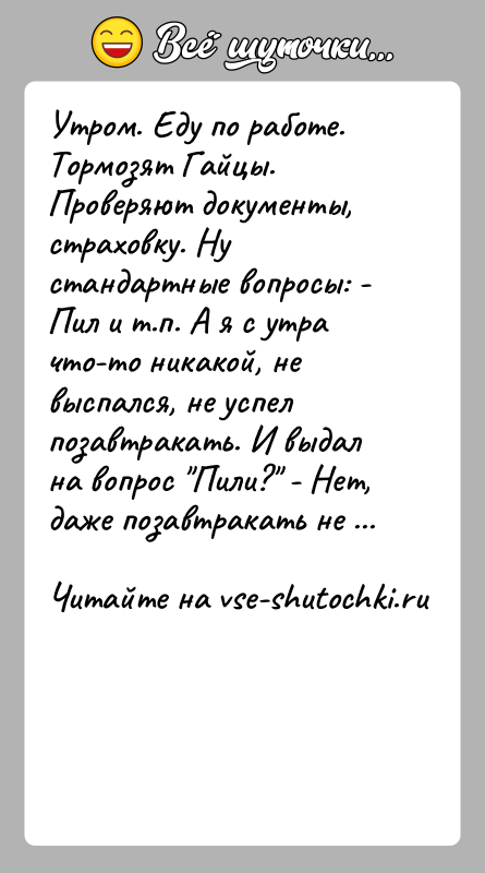 История: Утром. Еду по работе. Тормозят Гайцы. Проверяют документы, страховку. Ну стандартные вопросы: - Пил и т.п. А я с утра