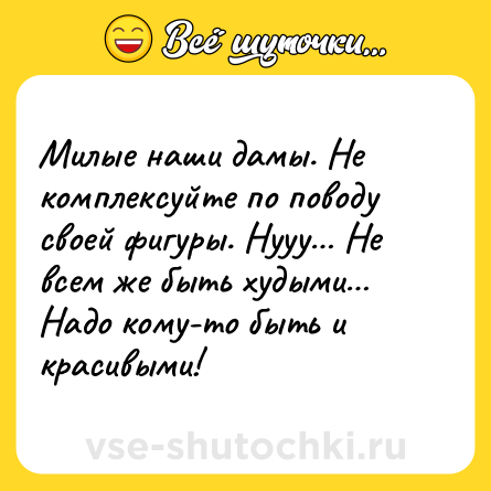 Шутка: Милые наши дамы. Не комплексуйте по поводу своей фигуры. Нууу… Не всем же быть худыми… Надо кому-то быть и красивыми!