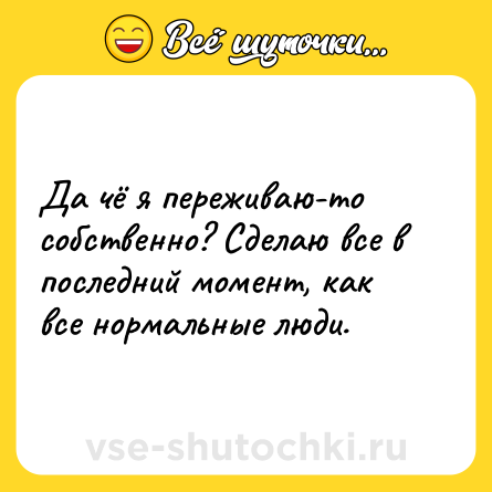 Шутка: Да чё я переживаю-то собственно? Сделаю все в последний момент, как все нормальные люди.
