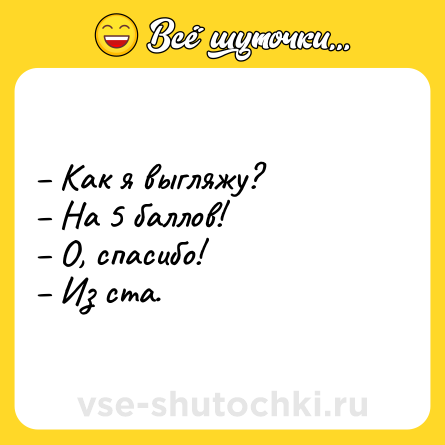 Шутка: – Как я выгляжу? <br>– На 5 баллов! <br>– О, спасибо! <br>– Из ста.
