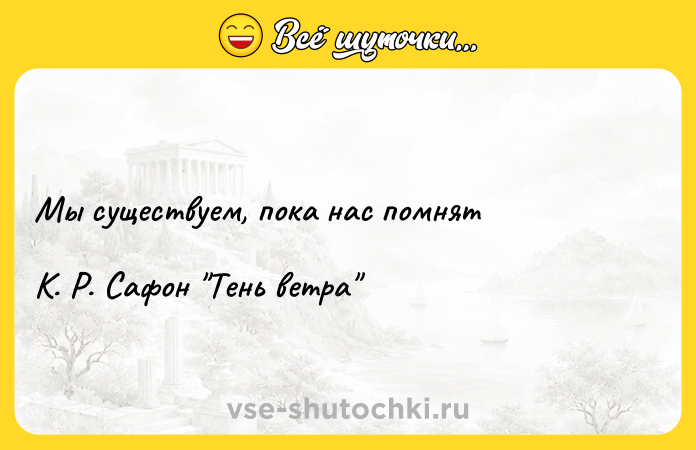 Цитата: Мы существуем, пока нас помнят К. Р. Сафон Тень ветра