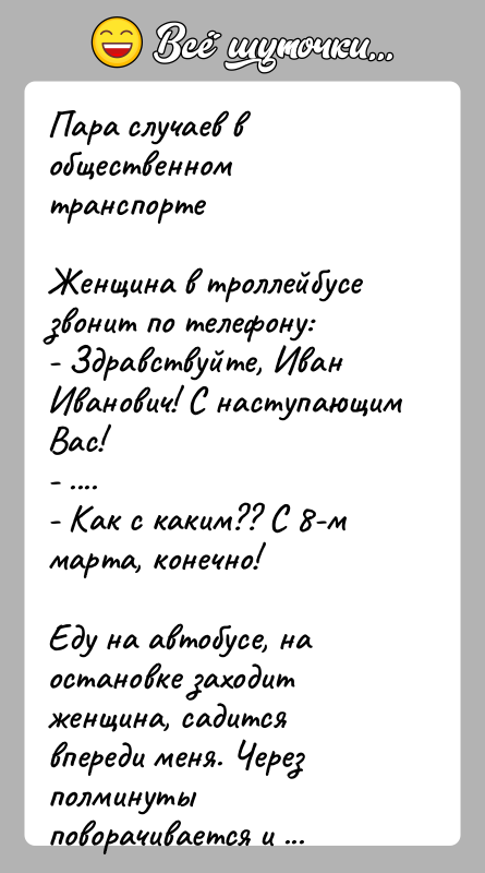 История: Пара случаев в общественном транспортеЖенщина в троллейбусе звонит по телефону:- Здравствуйте, Иван Иванович! С наступающим Вас!- ....- Как с каким??