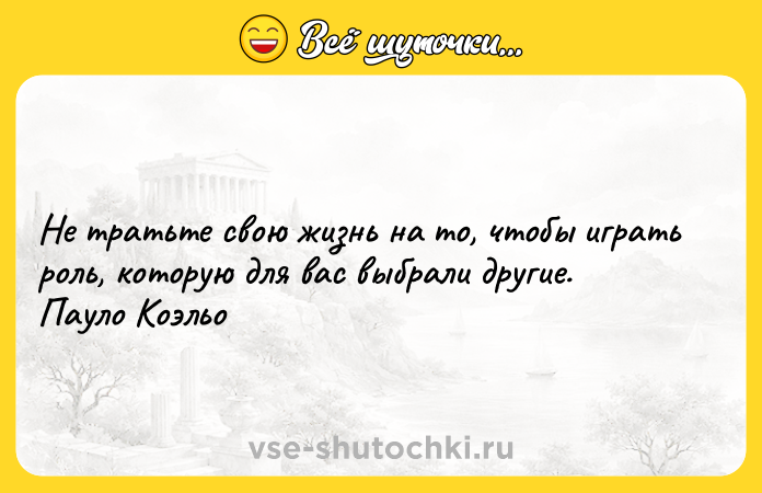 Цитата: Не тратьте свою жизнь на то, чтобы играть роль, которую для вас выбрали другие. Пауло Коэльо