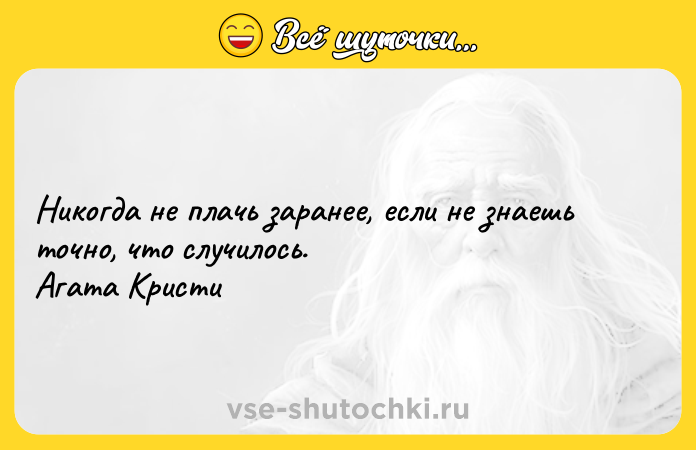 Цитата: Никогда не плачь заранее, если не знаешь точно, что случилось. Агата Кристи