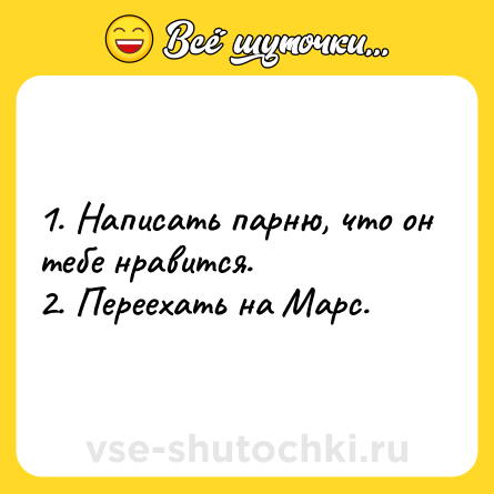 Шутка: 1. Написать парню, что он тебе нравится.<br>2. Переехать на Марс.