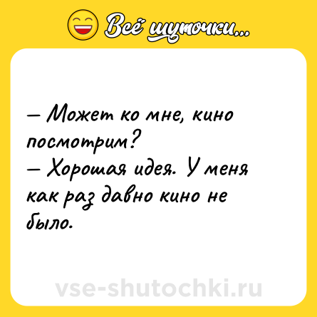 Шутка: — Может ко мне, кино посмотрим?<br>— Хорошая идея. У меня как раз давно кино не было.