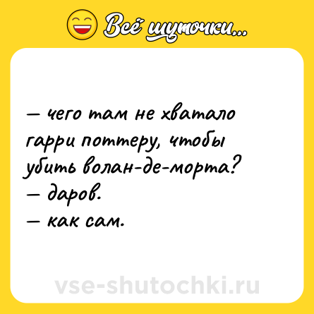 Шутка: — чего там не хватало гарри поттеру, чтобы убить волан-де-морта? <br>— даров. <br>— как сам.