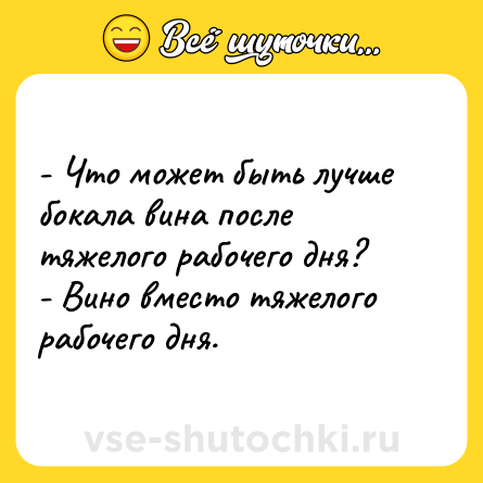 Шутка: - Что может быть лучше бокала вина после тяжелого рабочего дня? <br>- Вино вместо тяжелого рабочего дня.