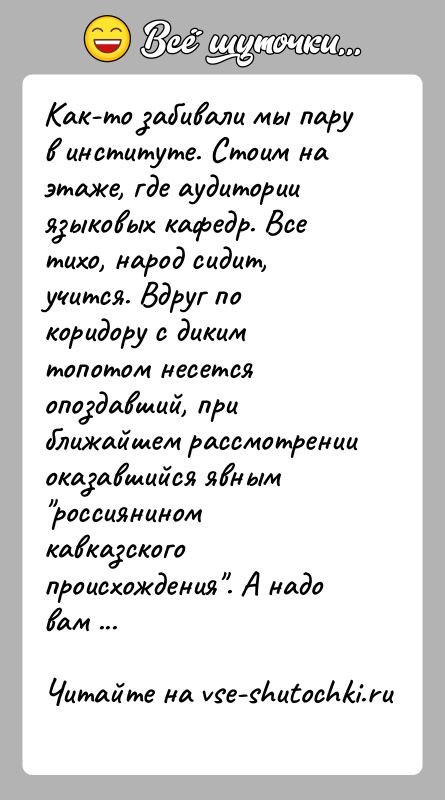 История: Как-то забивали мы пару в институте. Стоим на этаже, где аудитории языковых кафедр. Все тихо, народ сидит, учится. Вдруг по