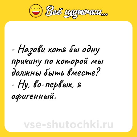 Шутка: - Назови хотя бы одну причину по которой мы должны быть вместе?<br>- Ну, во-первых, я офигенный.