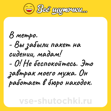 Шутка: В метро.<br>- Вы забыли пакет на сидении, мадам!<br>- О! Не беспокойтесь. Это завтрак моего мужа. Он работает в бюро находок.
