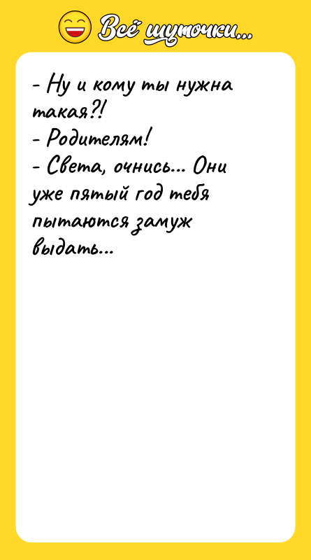 - Ну и кому ты нужна такая?! - Родителям! -