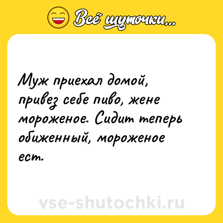 Шутка: Муж приехал домой, привез себе пиво, жене мороженое. Сидит теперь обиженный, мороженое ест.