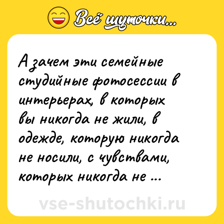 Шутка: А зачем эти семейные студийные фотосессии в интерьерах, в которых вы никогда не жили, в одежде, которую никогда не носили, с чувствами, которых никогда не испытывали?