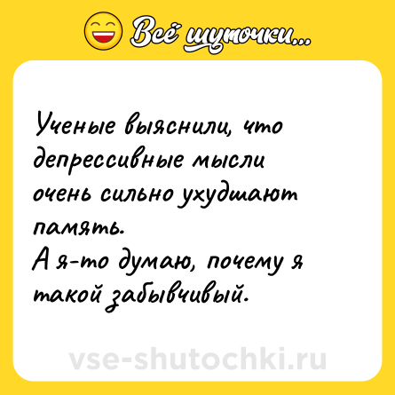 Шутка: Ученые выяснили, что депрессивные мысли очень сильно ухудшают память. <br>А я-то думаю, почему я такой забывчивый.