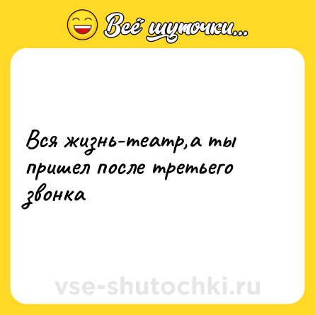 Шутка: Вся жизнь-театр,а ты пришел после третьего звонка