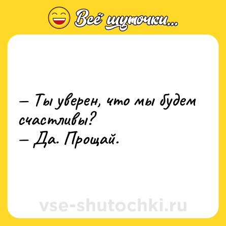 Шутка: — Ты уверен, что мы будем счастливы?<br>— Да. Прощай.