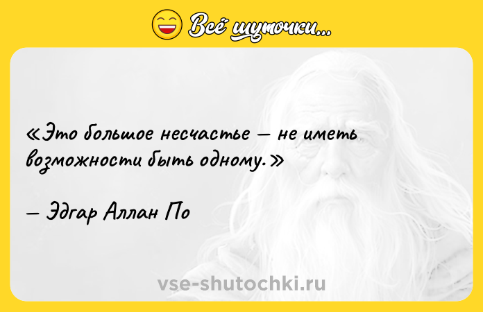 Цитата: Это большое несчастье не иметь возможности быть одному.Эдгар Аллан По
