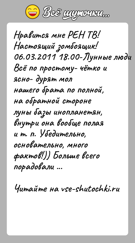История: Нравится мне РЕН ТВ! Настоящий зомбоящик!06.03.2011 18.00-Лунные люди Всё по простому- чётко и ясно- дурят молнашего брата по полной, на