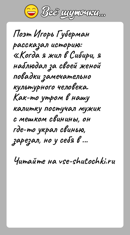 История: Поэт Игорь Губерман рассказал историю: Когда я жил в Сибири, я наблюдал за своей женой повадки замечательно культурного человека. Как-то утром