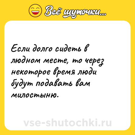 Шутка: Если долго сидеть в людном месте, то через некоторое время люди будут подавать вам милостыню.
