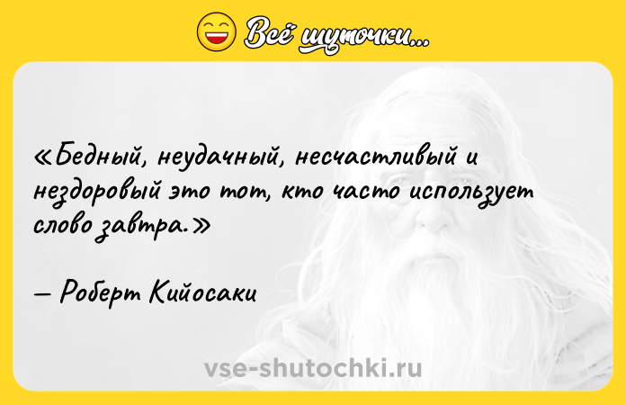 Цитата: Бедный, неудачный, несчастливый и нездоровый это тот, кто часто использует слово завтра .Роберт Кийосаки