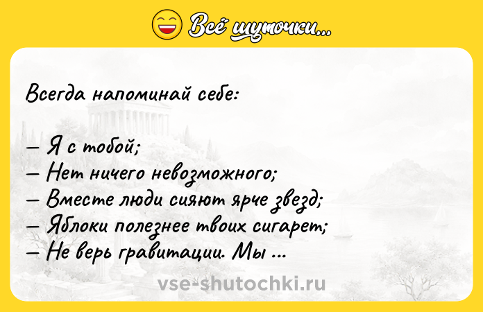 Цитата: Всегда напоминай себе: Я с тобой Нет ничего невозможного Вместе люди сияют ярче звезд Яблоки полезнее твоих сигарет Не верь гравитации. Мы умеем летать Джимми Паркер