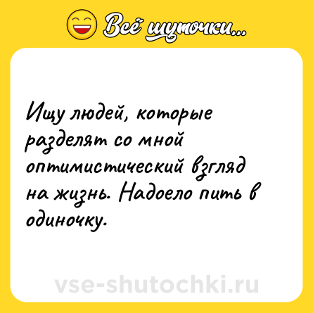 Шутка: Ищу людей, которые разделят со мной оптимистический взгляд на жизнь. Надоело пить в одиночку.