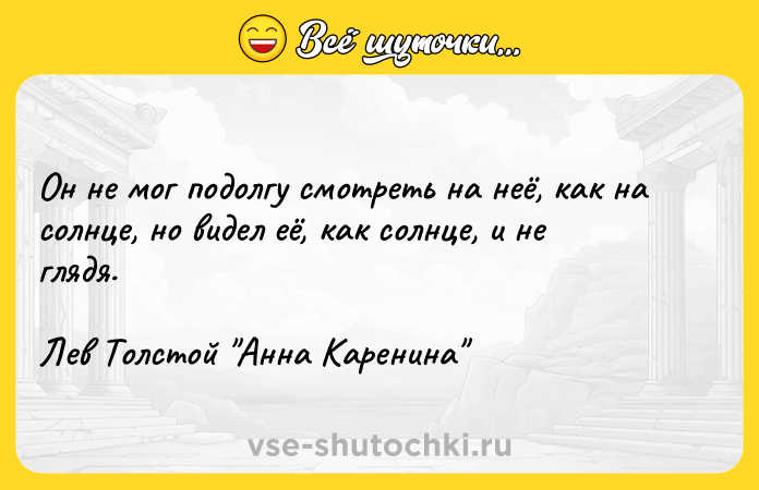 Цитата: Он не мог подолгу смотреть на неё, как на солнце, но видел её, как солнце, и не глядя.Лев Толстой Анна Каренина