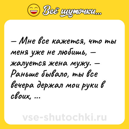 Шутка: Мне все кажется, что ты меня уже не любишь, жалуется жена мужу. Раньше бывало, ты все вечера держал мои руки в своих, а теперь... Но