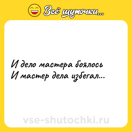 Шутка: И дело мастера боялосьИ мастер дела избегал...