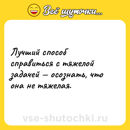 Шутка: Лучший способ справиться с тяжелой задачей — осознать, что она не тяжелая.